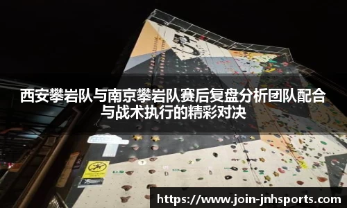 西安攀岩队与南京攀岩队赛后复盘分析团队配合与战术执行的精彩对决
