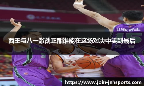 西王与八一激战正酣谁能在这场对决中笑到最后